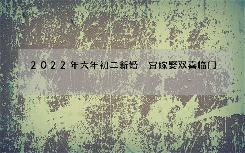 2022年大年初二新婚 宜嫁娶双喜临门